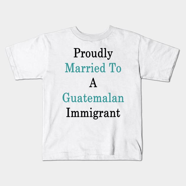 Proudly Married To A Guatemalan Immigrant Kids T-Shirt by supernova23